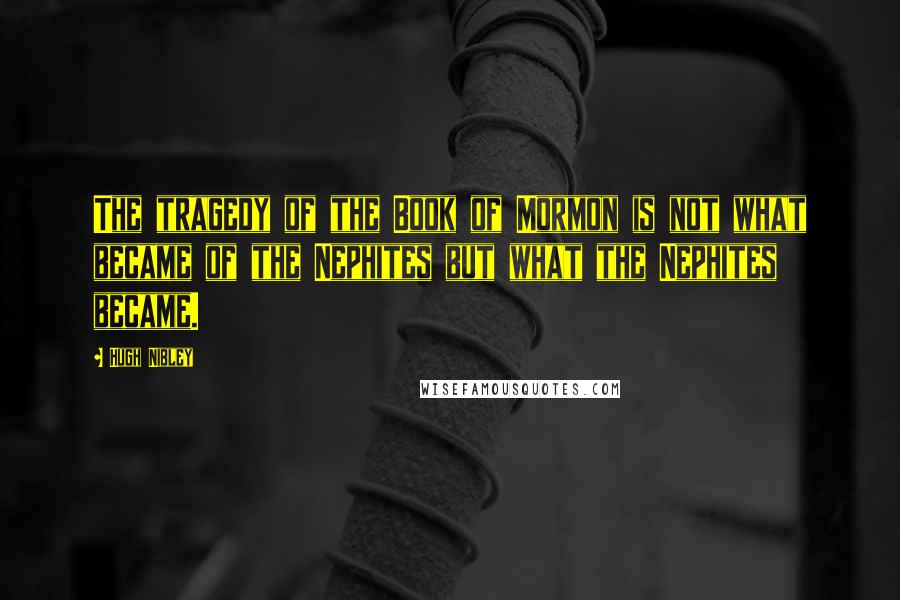 Hugh Nibley Quotes: The tragedy of the Book of Mormon is not what became of the Nephites but what the Nephites became.