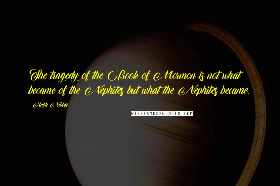 Hugh Nibley Quotes: The tragedy of the Book of Mormon is not what became of the Nephites but what the Nephites became.