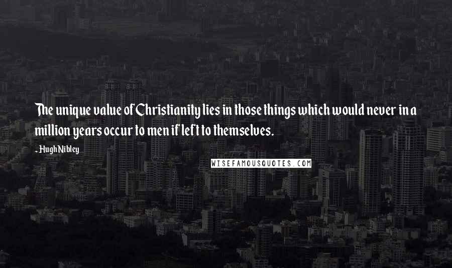 Hugh Nibley Quotes: The unique value of Christianity lies in those things which would never in a million years occur to men if left to themselves.