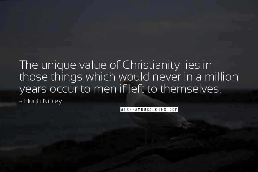 Hugh Nibley Quotes: The unique value of Christianity lies in those things which would never in a million years occur to men if left to themselves.