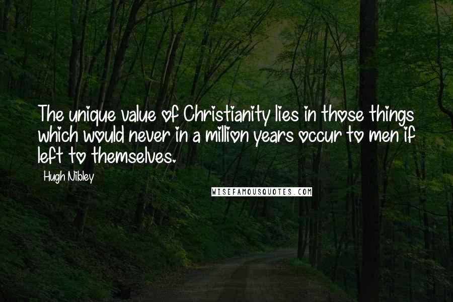 Hugh Nibley Quotes: The unique value of Christianity lies in those things which would never in a million years occur to men if left to themselves.