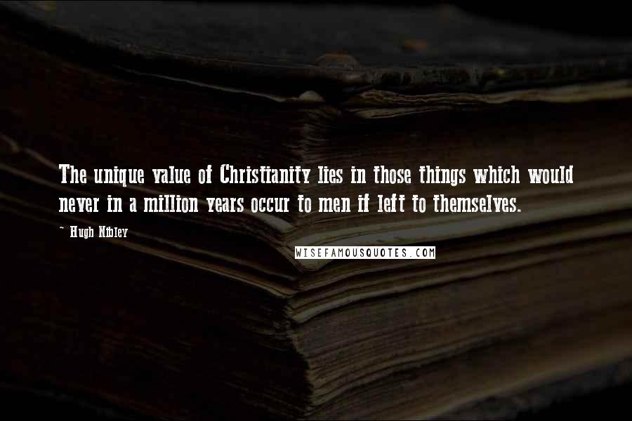 Hugh Nibley Quotes: The unique value of Christianity lies in those things which would never in a million years occur to men if left to themselves.