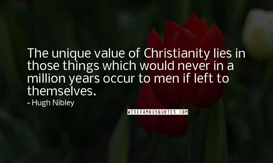 Hugh Nibley Quotes: The unique value of Christianity lies in those things which would never in a million years occur to men if left to themselves.