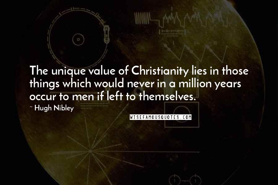 Hugh Nibley Quotes: The unique value of Christianity lies in those things which would never in a million years occur to men if left to themselves.