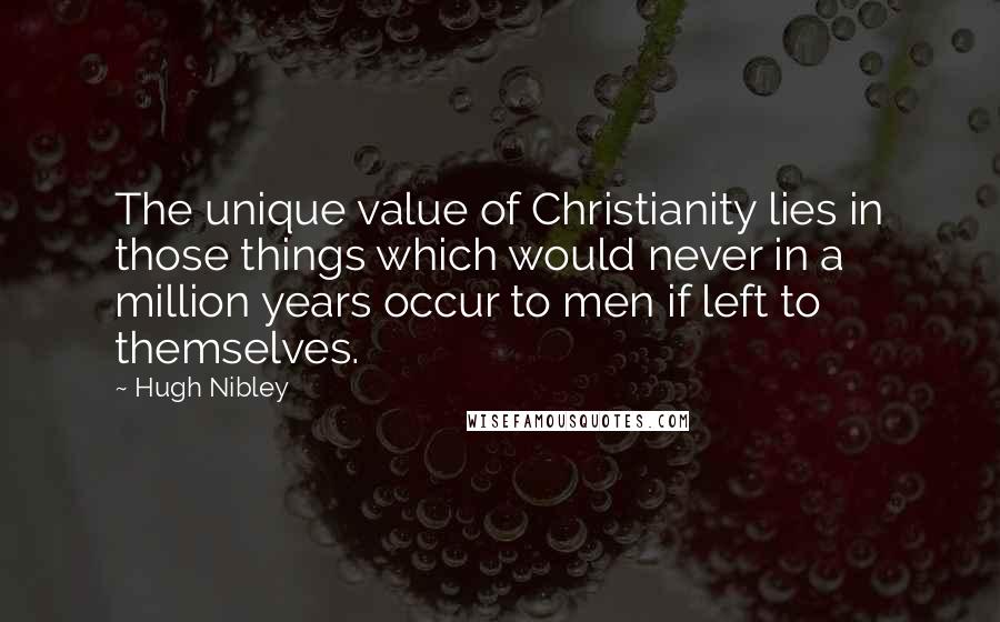 Hugh Nibley Quotes: The unique value of Christianity lies in those things which would never in a million years occur to men if left to themselves.