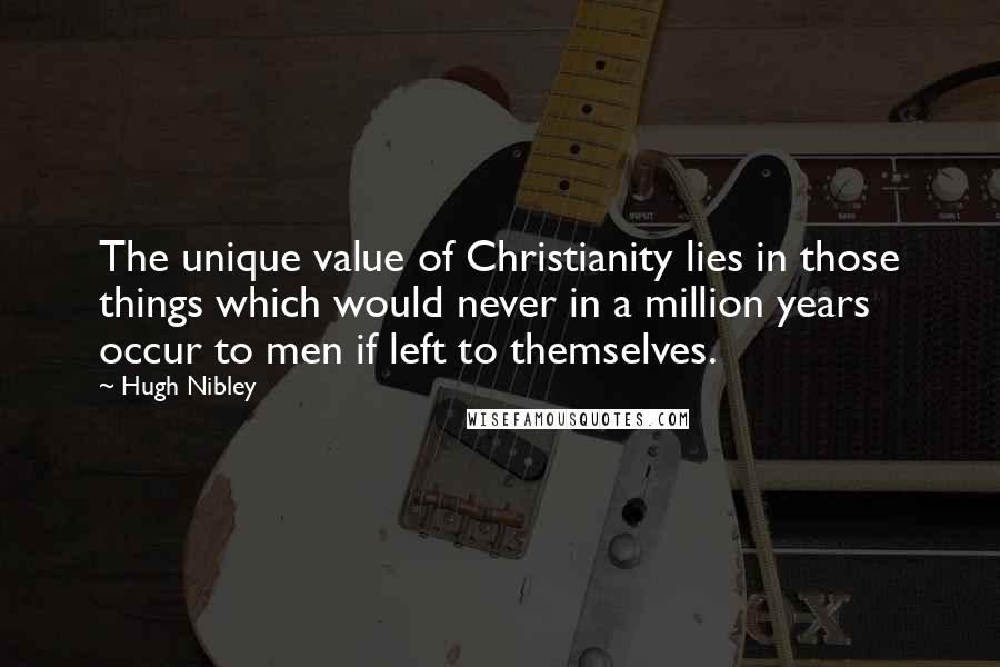 Hugh Nibley Quotes: The unique value of Christianity lies in those things which would never in a million years occur to men if left to themselves.