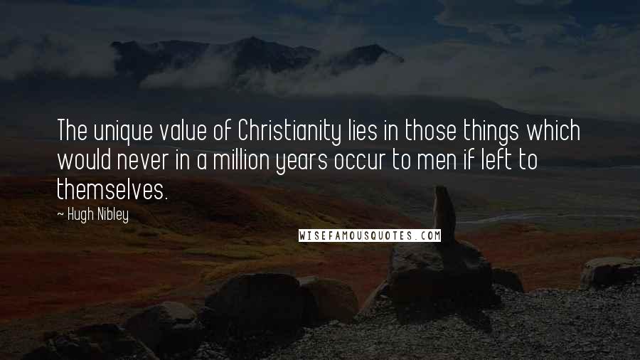 Hugh Nibley Quotes: The unique value of Christianity lies in those things which would never in a million years occur to men if left to themselves.