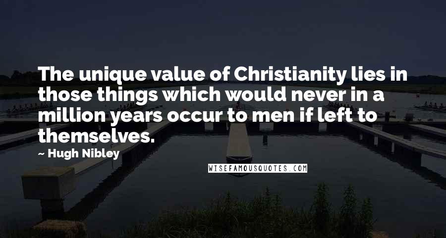 Hugh Nibley Quotes: The unique value of Christianity lies in those things which would never in a million years occur to men if left to themselves.