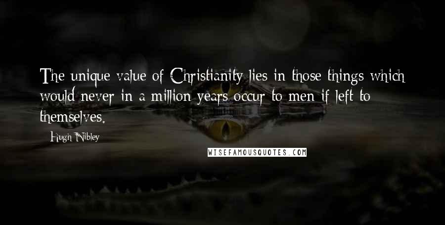 Hugh Nibley Quotes: The unique value of Christianity lies in those things which would never in a million years occur to men if left to themselves.