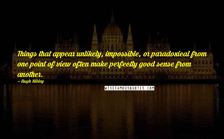 Hugh Nibley Quotes: Things that appear unlikely, impossible, or paradoxical from one point of view often make perfectly good sense from another.