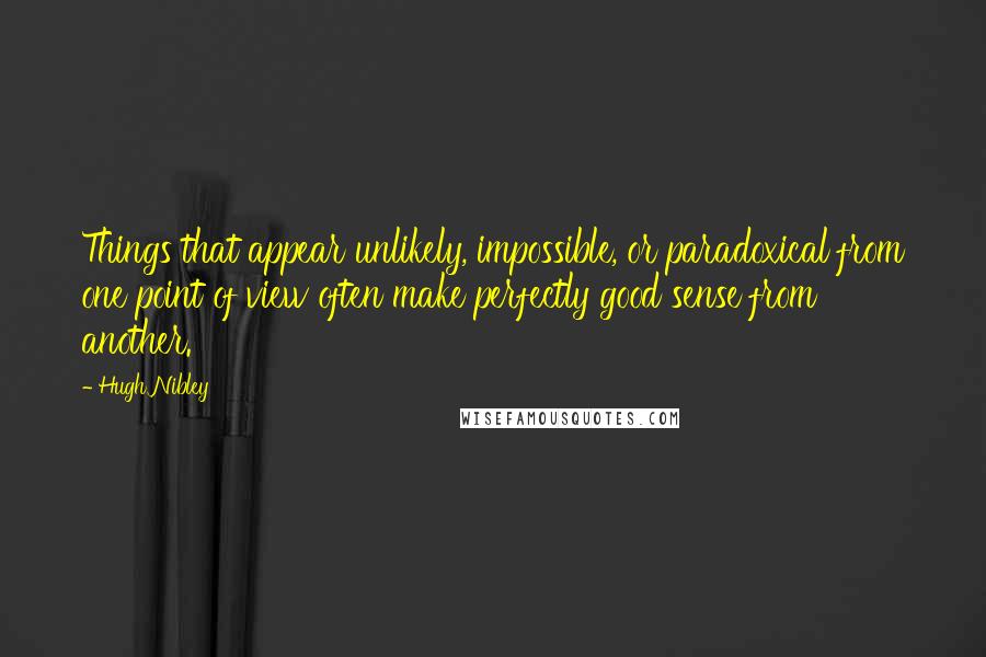 Hugh Nibley Quotes: Things that appear unlikely, impossible, or paradoxical from one point of view often make perfectly good sense from another.