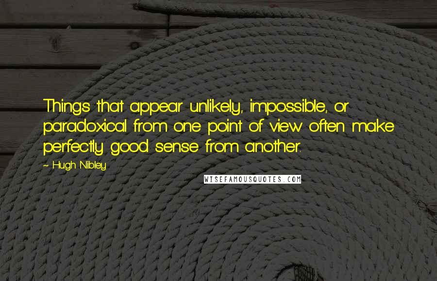 Hugh Nibley Quotes: Things that appear unlikely, impossible, or paradoxical from one point of view often make perfectly good sense from another.