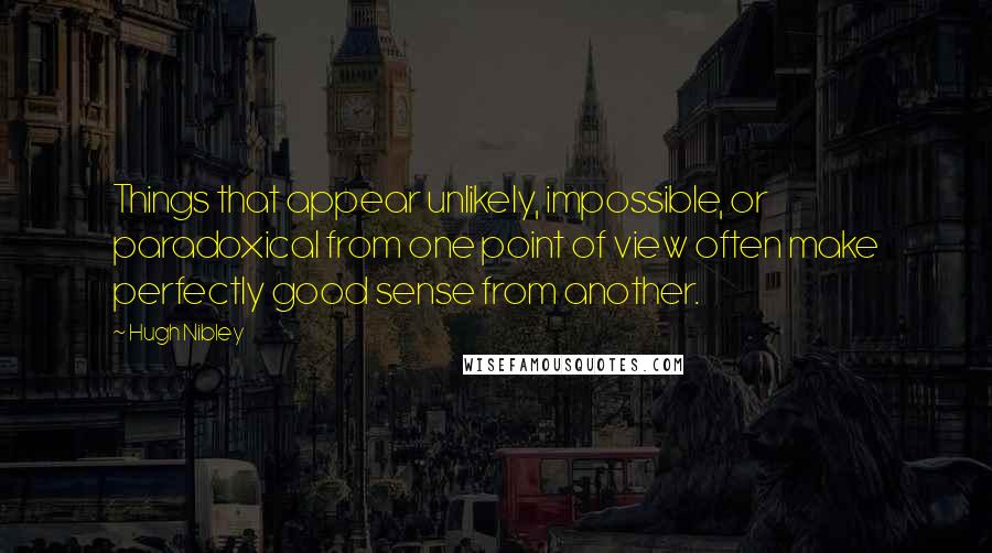 Hugh Nibley Quotes: Things that appear unlikely, impossible, or paradoxical from one point of view often make perfectly good sense from another.