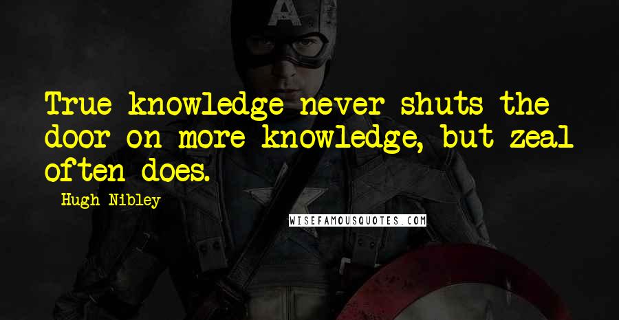 Hugh Nibley Quotes: True knowledge never shuts the door on more knowledge, but zeal often does.
