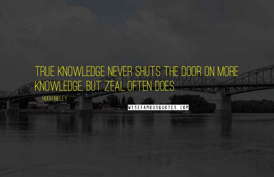 Hugh Nibley Quotes: True knowledge never shuts the door on more knowledge, but zeal often does.