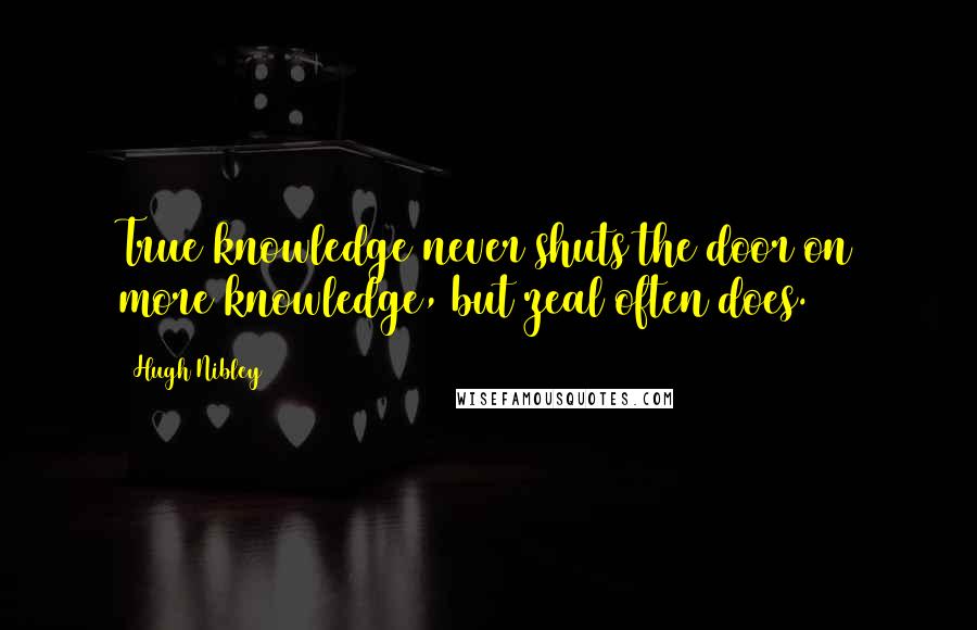 Hugh Nibley Quotes: True knowledge never shuts the door on more knowledge, but zeal often does.