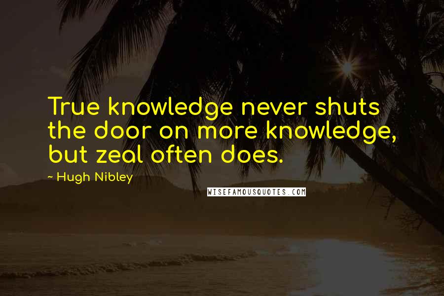 Hugh Nibley Quotes: True knowledge never shuts the door on more knowledge, but zeal often does.