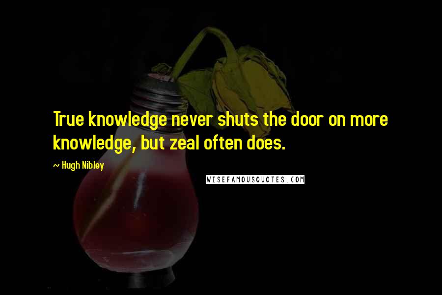 Hugh Nibley Quotes: True knowledge never shuts the door on more knowledge, but zeal often does.