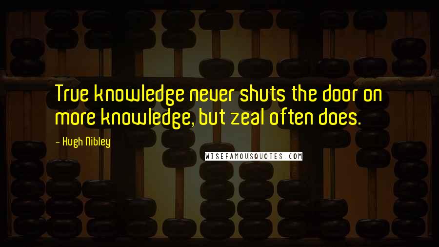 Hugh Nibley Quotes: True knowledge never shuts the door on more knowledge, but zeal often does.