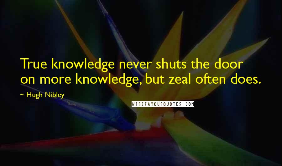 Hugh Nibley Quotes: True knowledge never shuts the door on more knowledge, but zeal often does.