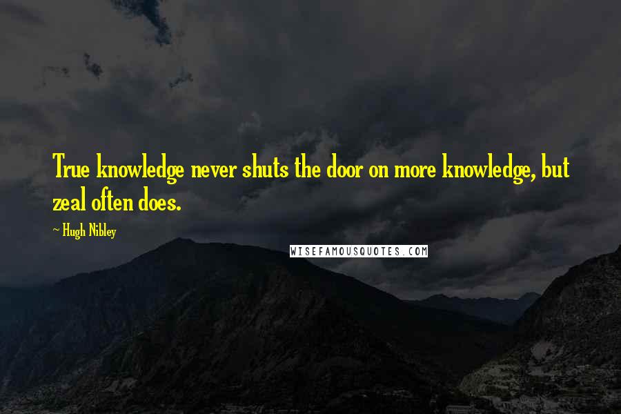 Hugh Nibley Quotes: True knowledge never shuts the door on more knowledge, but zeal often does.