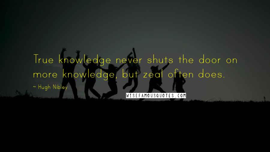 Hugh Nibley Quotes: True knowledge never shuts the door on more knowledge, but zeal often does.