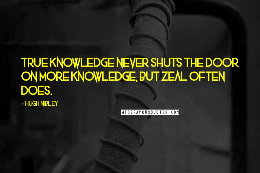 Hugh Nibley Quotes: True knowledge never shuts the door on more knowledge, but zeal often does.