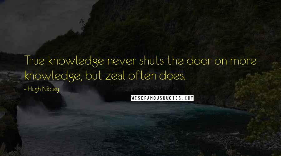 Hugh Nibley Quotes: True knowledge never shuts the door on more knowledge, but zeal often does.