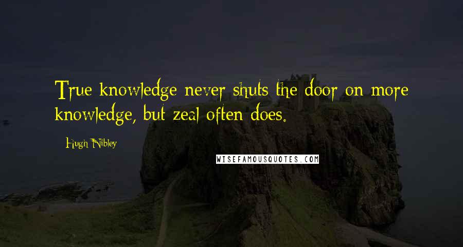 Hugh Nibley Quotes: True knowledge never shuts the door on more knowledge, but zeal often does.