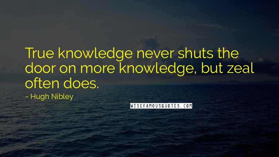 Hugh Nibley Quotes: True knowledge never shuts the door on more knowledge, but zeal often does.