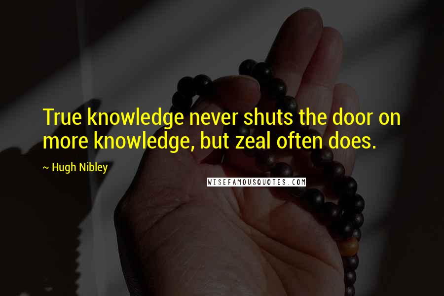 Hugh Nibley Quotes: True knowledge never shuts the door on more knowledge, but zeal often does.