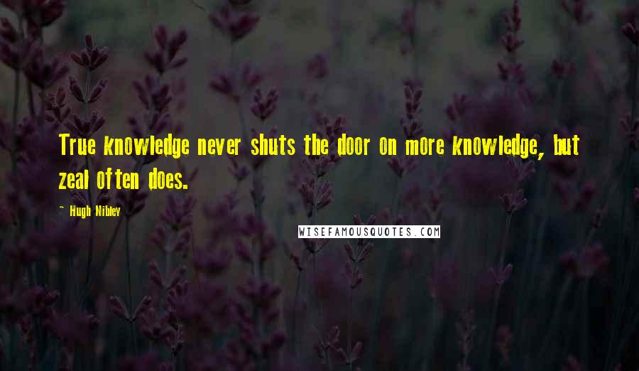 Hugh Nibley Quotes: True knowledge never shuts the door on more knowledge, but zeal often does.