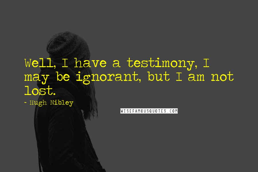 Hugh Nibley Quotes: Well, I have a testimony, I may be ignorant, but I am not lost.