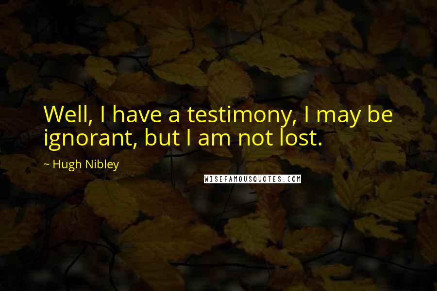 Hugh Nibley Quotes: Well, I have a testimony, I may be ignorant, but I am not lost.