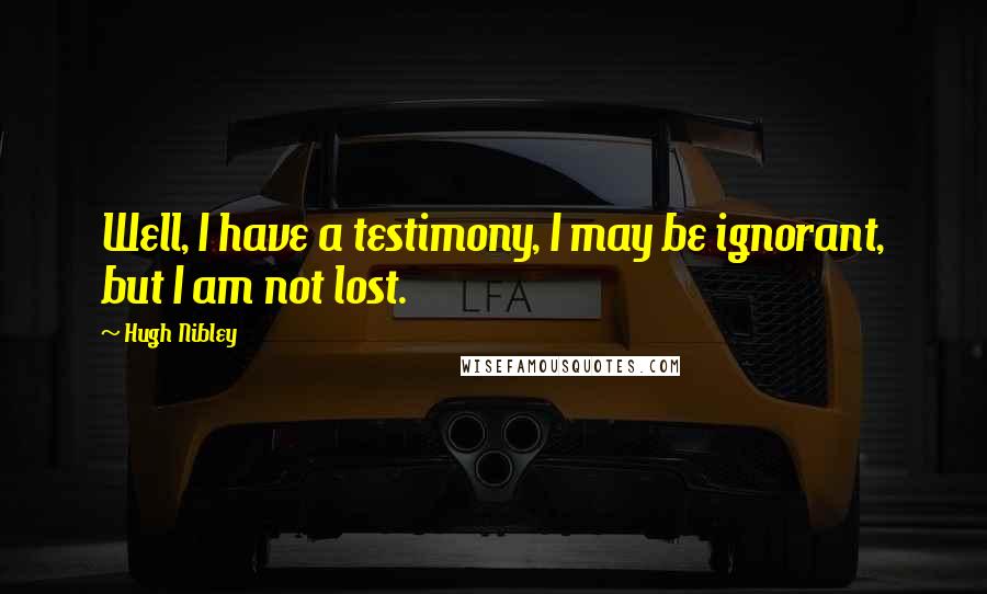 Hugh Nibley Quotes: Well, I have a testimony, I may be ignorant, but I am not lost.