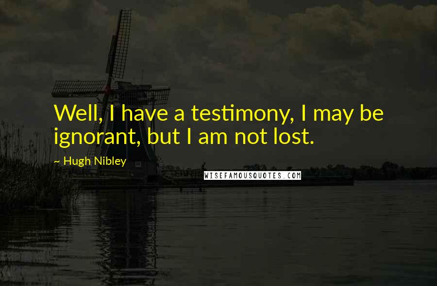 Hugh Nibley Quotes: Well, I have a testimony, I may be ignorant, but I am not lost.