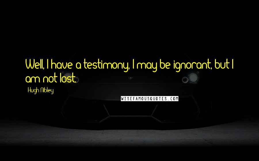 Hugh Nibley Quotes: Well, I have a testimony, I may be ignorant, but I am not lost.