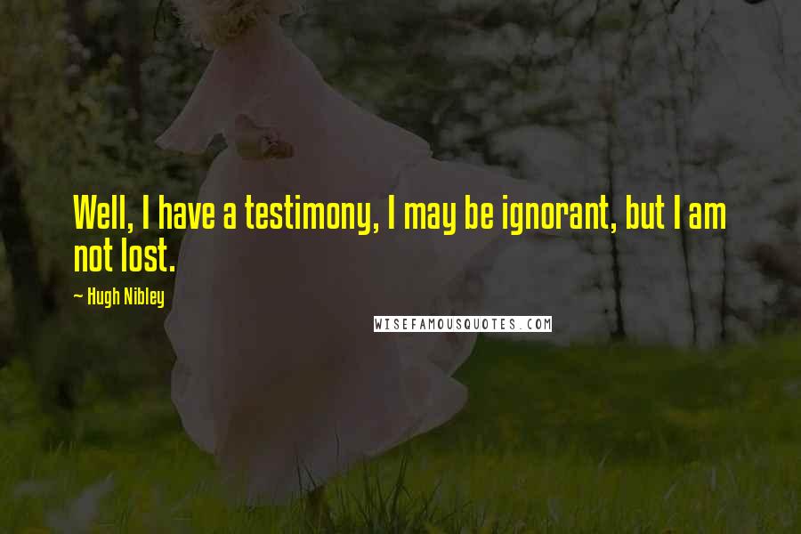 Hugh Nibley Quotes: Well, I have a testimony, I may be ignorant, but I am not lost.