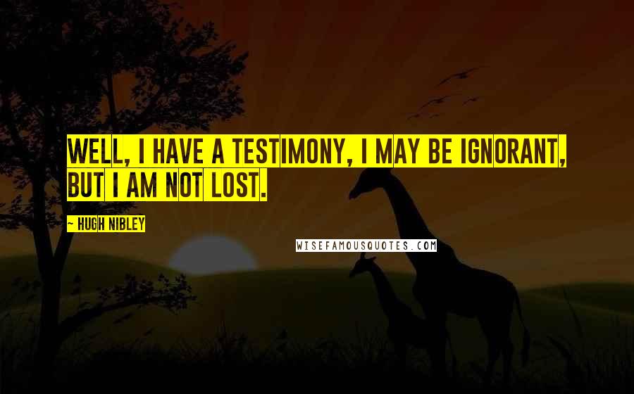 Hugh Nibley Quotes: Well, I have a testimony, I may be ignorant, but I am not lost.