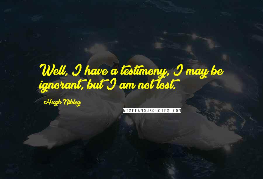 Hugh Nibley Quotes: Well, I have a testimony, I may be ignorant, but I am not lost.