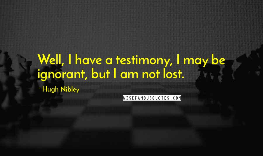 Hugh Nibley Quotes: Well, I have a testimony, I may be ignorant, but I am not lost.