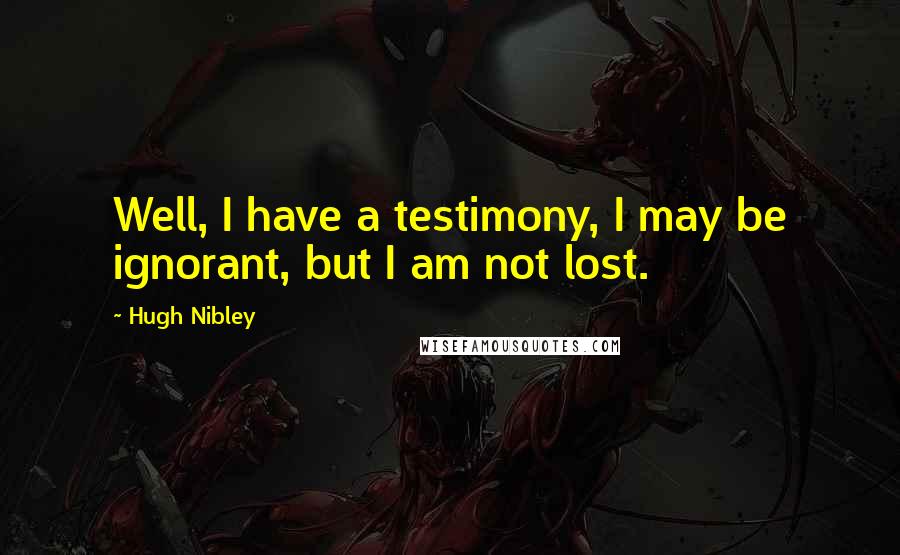 Hugh Nibley Quotes: Well, I have a testimony, I may be ignorant, but I am not lost.