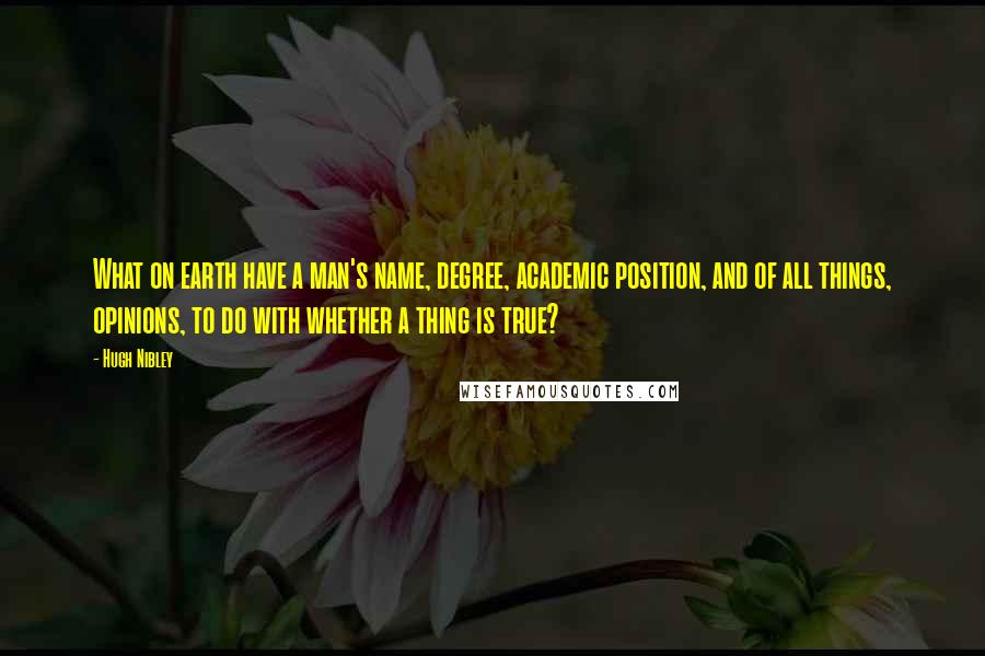 Hugh Nibley Quotes: What on earth have a man's name, degree, academic position, and of all things, opinions, to do with whether a thing is true?