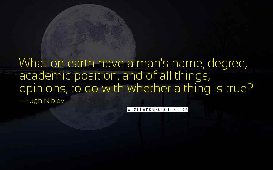 Hugh Nibley Quotes: What on earth have a man's name, degree, academic position, and of all things, opinions, to do with whether a thing is true?