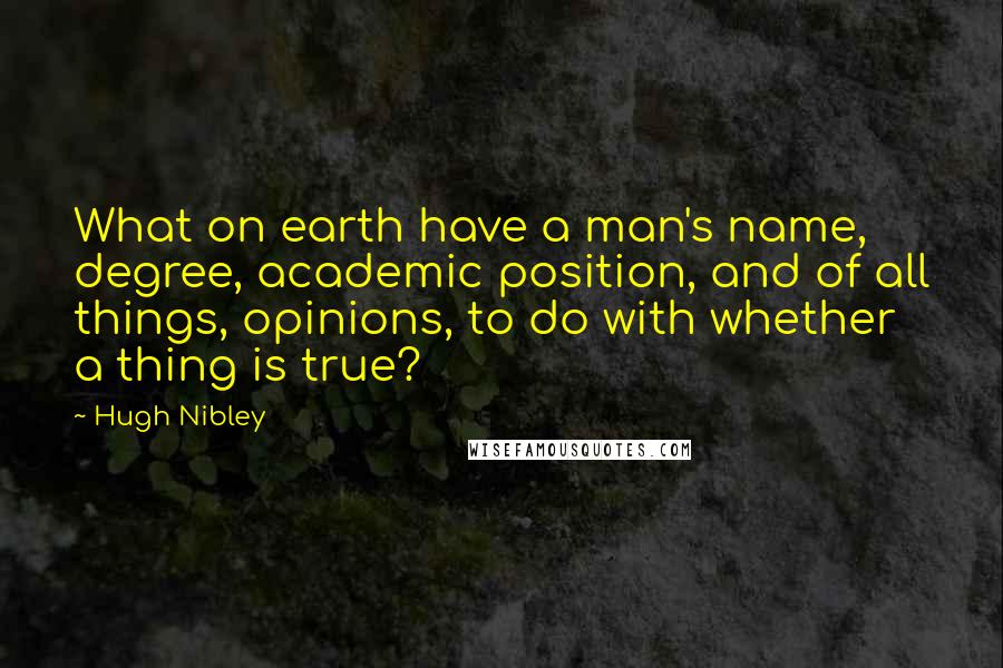 Hugh Nibley Quotes: What on earth have a man's name, degree, academic position, and of all things, opinions, to do with whether a thing is true?