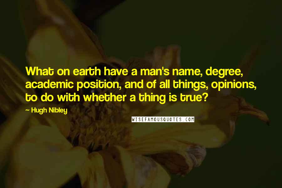 Hugh Nibley Quotes: What on earth have a man's name, degree, academic position, and of all things, opinions, to do with whether a thing is true?