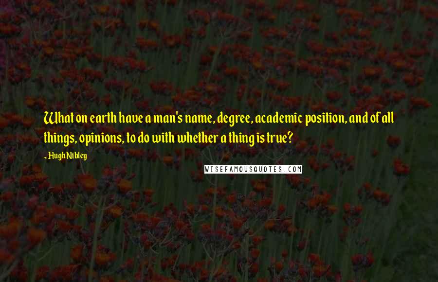 Hugh Nibley Quotes: What on earth have a man's name, degree, academic position, and of all things, opinions, to do with whether a thing is true?