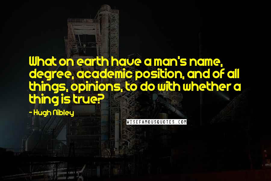 Hugh Nibley Quotes: What on earth have a man's name, degree, academic position, and of all things, opinions, to do with whether a thing is true?