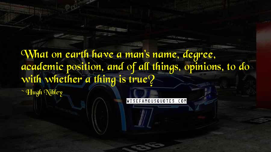 Hugh Nibley Quotes: What on earth have a man's name, degree, academic position, and of all things, opinions, to do with whether a thing is true?