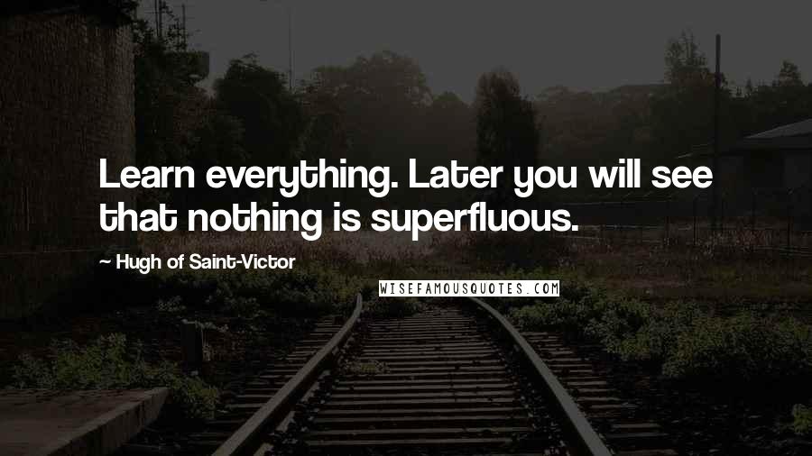 Hugh Of Saint-Victor Quotes: Learn everything. Later you will see that nothing is superfluous.